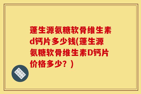 蓬生源氨糖软骨维生素d钙片多少钱(蓬生源氨糖软骨维生素D钙片价格多少？)