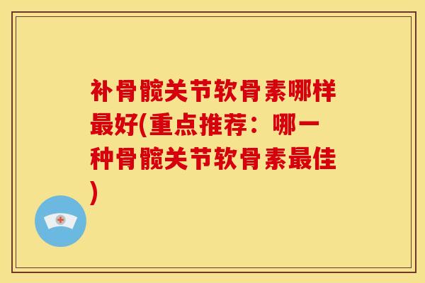 补骨髋关节软骨素哪样最好(重点推荐：哪一种骨髋关节软骨素最佳)