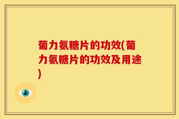葡力氨糖片的功效(葡力氨糖片的功效及用途)