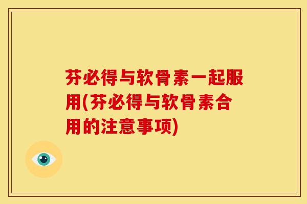 芬必得与软骨素一起服用(芬必得与软骨素合用的注意事项)