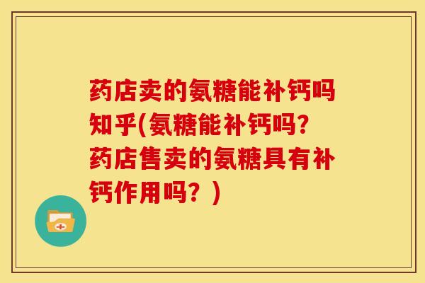 药店卖的氨糖能补钙吗知乎(氨糖能补钙吗？药店售卖的氨糖具有补钙作用吗？)