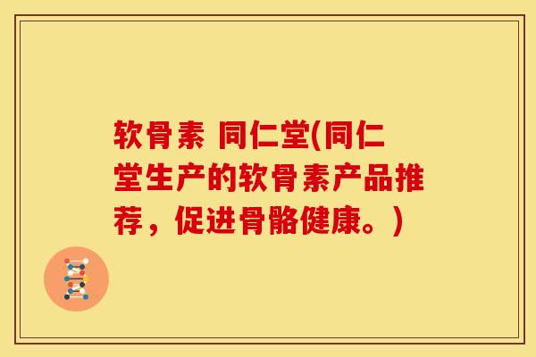 软骨素 同仁堂(同仁堂生产的软骨素产品推荐，促进骨骼健康。)