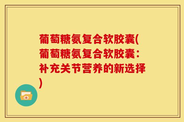 葡萄糖氨复合软胶囊(葡萄糖氨复合软胶囊：补充关节营养的新选择)