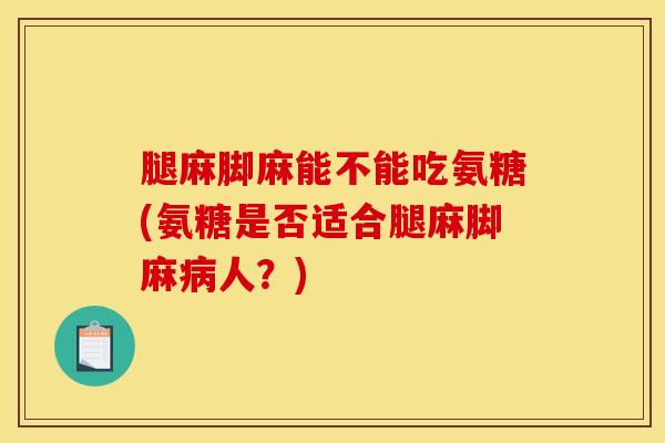 腿麻脚麻能不能吃氨糖(氨糖是否适合腿麻脚麻病人？)