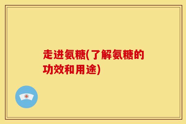 走进氨糖(了解氨糖的功效和用途)