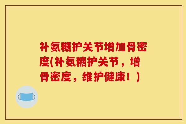 补氨糖护关节增加骨密度(补氨糖护关节，增骨密度，维护健康！)