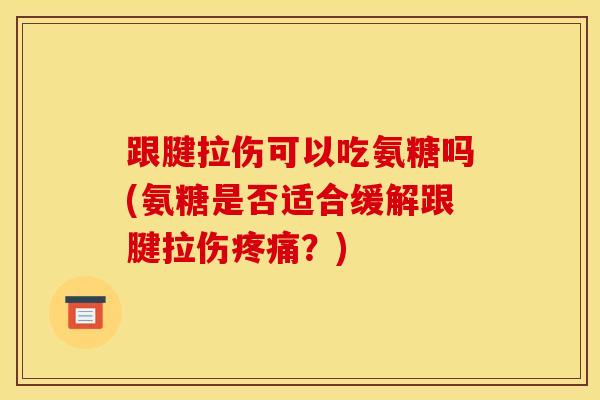 跟腱拉伤可以吃氨糖吗(氨糖是否适合缓解跟腱拉伤疼痛？)