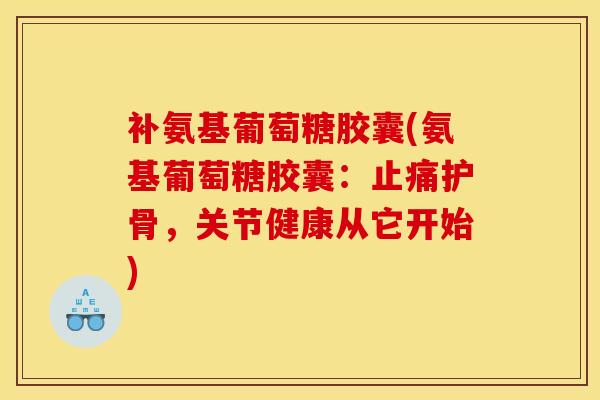 补氨基葡萄糖胶囊(氨基葡萄糖胶囊：止痛护骨，关节健康从它开始)