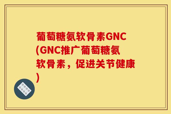 葡萄糖氨软骨素GNC(GNC推广葡萄糖氨软骨素，促进关节健康)