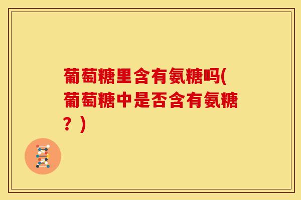 葡萄糖里含有氨糖吗(葡萄糖中是否含有氨糖？)