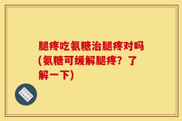 腿疼吃氨糖治腿疼对吗(氨糖可缓解腿疼？了解一下)