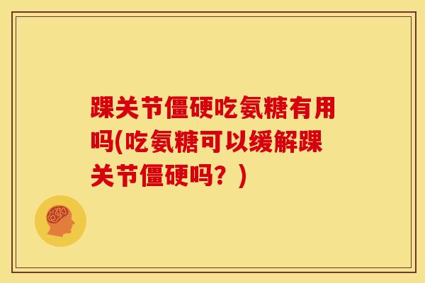 踝关节僵硬吃氨糖有用吗(吃氨糖可以缓解踝关节僵硬吗？)