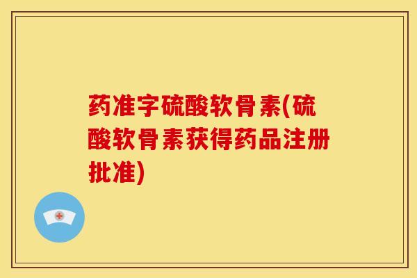 药准字硫酸软骨素(硫酸软骨素获得药品注册批准)
