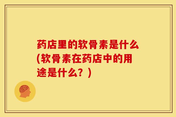 药店里的软骨素是什么(软骨素在药店中的用途是什么？)