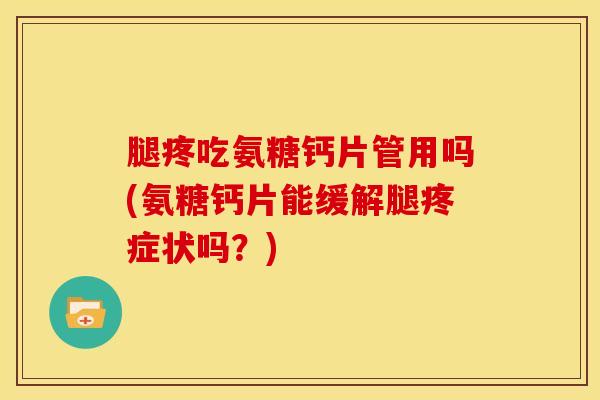 腿疼吃氨糖钙片管用吗(氨糖钙片能缓解腿疼症状吗？)