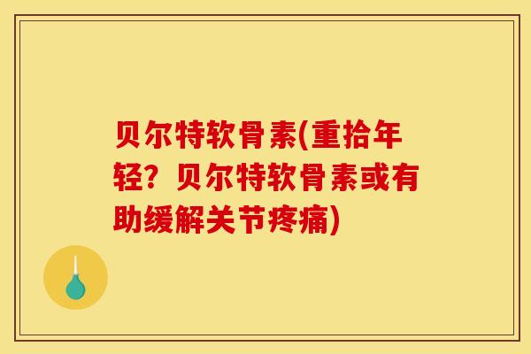 贝尔特软骨素(重拾年轻？贝尔特软骨素或有助缓解关节疼痛)