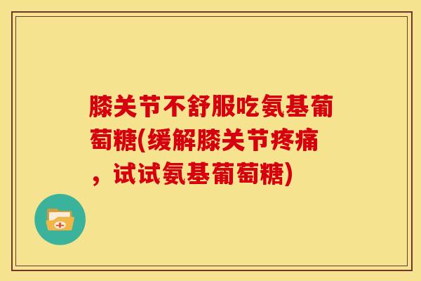 膝关节不舒服吃氨基葡萄糖(缓解膝关节疼痛，试试氨基葡萄糖)