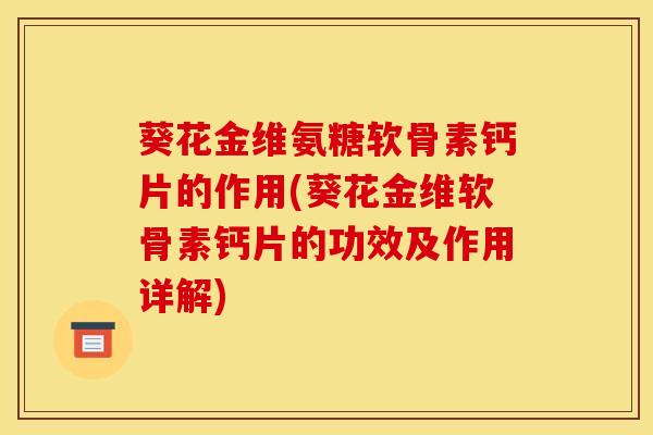 葵花金维氨糖软骨素钙片的作用(葵花金维软骨素钙片的功效及作用详解)