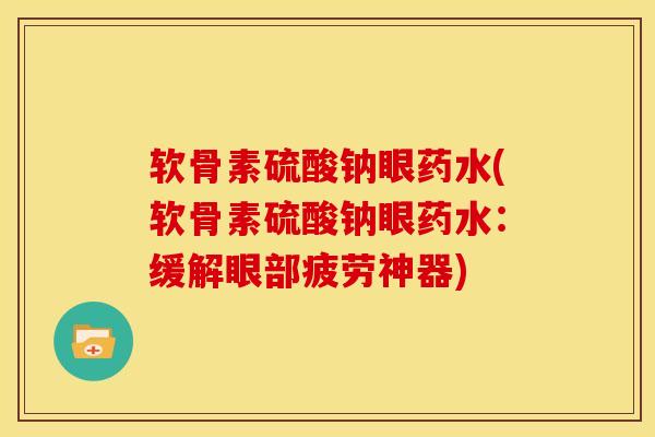 软骨素硫酸钠眼药水(软骨素硫酸钠眼药水：缓解眼部疲劳神器)
