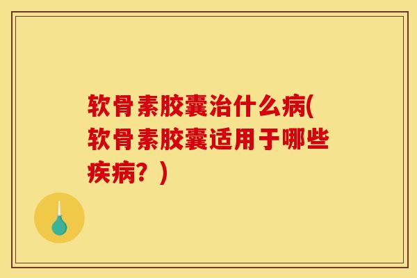 软骨素胶囊治什么病(软骨素胶囊适用于哪些疾病？)