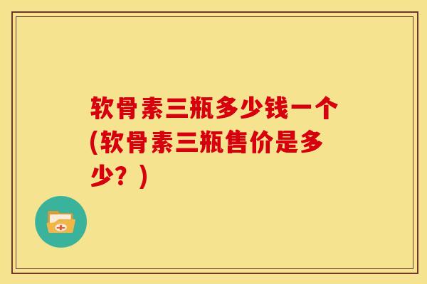 软骨素三瓶多少钱一个(软骨素三瓶售价是多少？)
