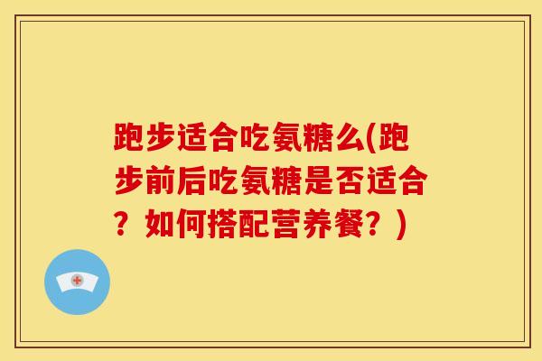 跑步适合吃氨糖么(跑步前后吃氨糖是否适合？如何搭配营养餐？)