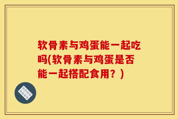 软骨素与鸡蛋能一起吃吗(软骨素与鸡蛋是否能一起搭配食用？)