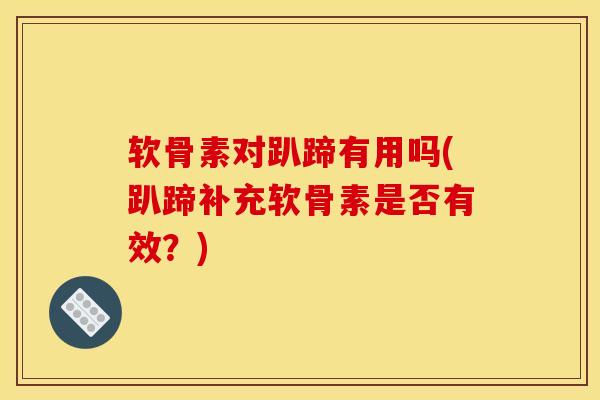 软骨素对趴蹄有用吗(趴蹄补充软骨素是否有效？)