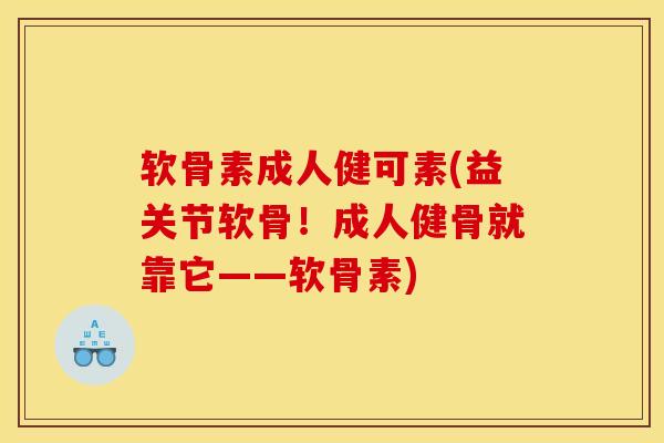 软骨素成人健可素(益关节软骨！成人健骨就靠它——软骨素)