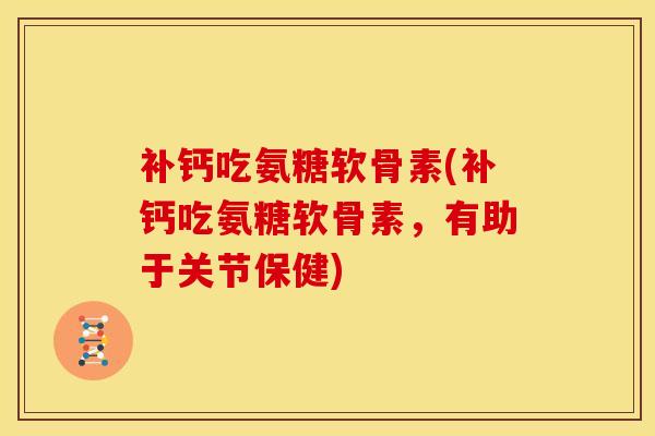 补钙吃氨糖软骨素(补钙吃氨糖软骨素，有助于关节保健)