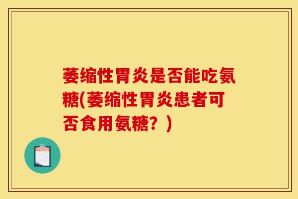 萎缩性胃炎是否能吃氨糖(萎缩性胃炎患者可否食用氨糖？)