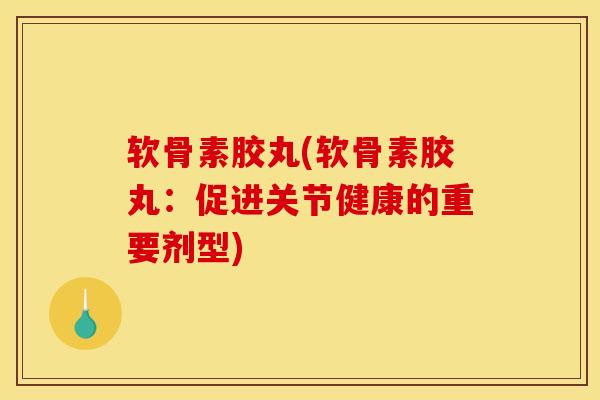 软骨素胶丸(软骨素胶丸：促进关节健康的重要剂型)