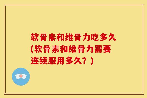 软骨素和维骨力吃多久(软骨素和维骨力需要连续服用多久？)