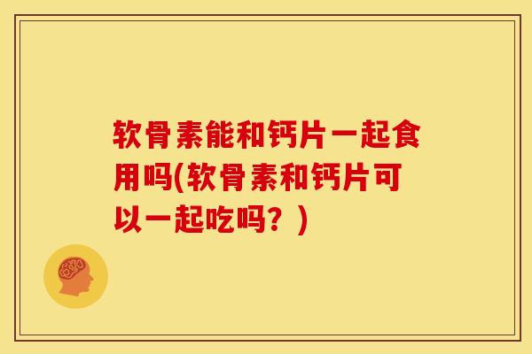 软骨素能和钙片一起食用吗(软骨素和钙片可以一起吃吗？)