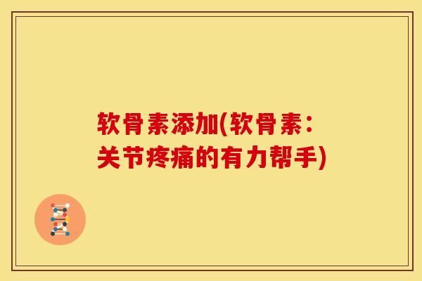 软骨素添加(软骨素：关节疼痛的有力帮手)