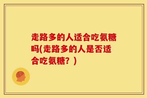 走路多的人适合吃氨糖吗(走路多的人是否适合吃氨糖？)