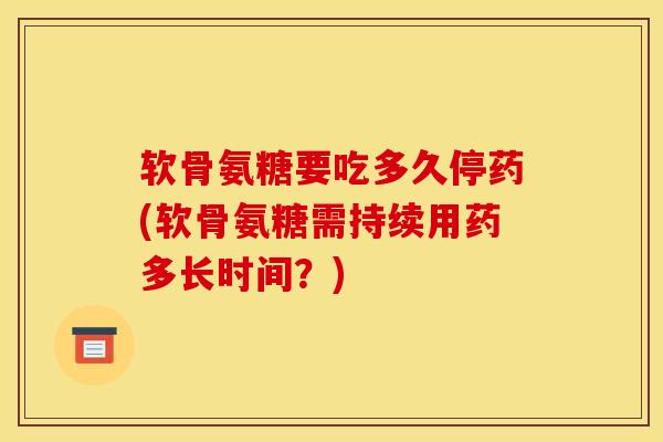 软骨氨糖要吃多久停药(软骨氨糖需持续用药多长时间？)