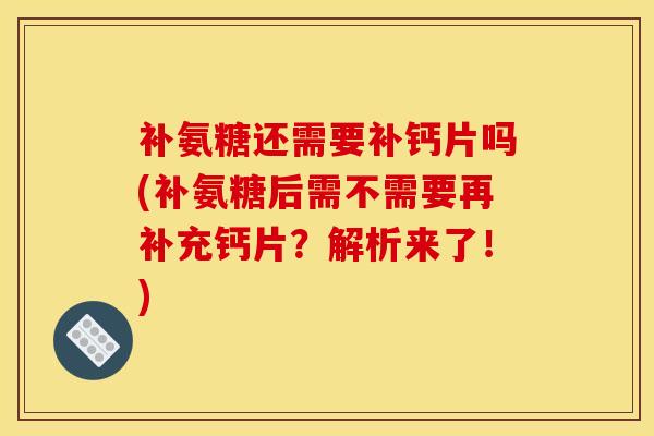 补氨糖还需要补钙片吗(补氨糖后需不需要再补充钙片？解析来了！)