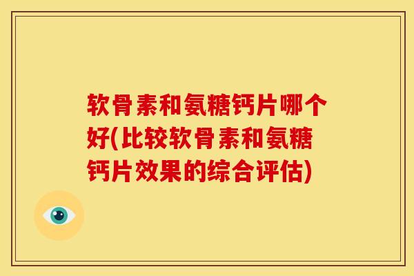 软骨素和氨糖钙片哪个好(比较软骨素和氨糖钙片效果的综合评估)