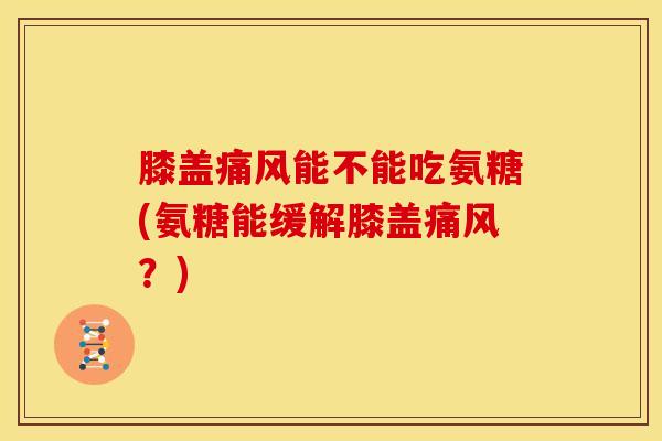膝盖痛风能不能吃氨糖(氨糖能缓解膝盖痛风？)