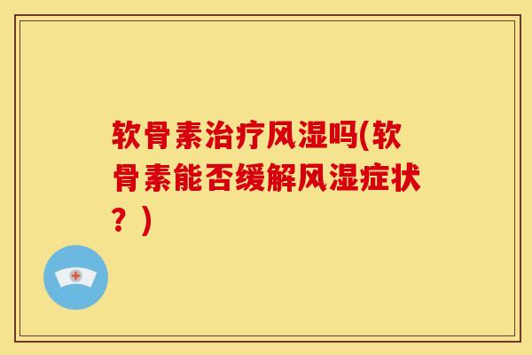 软骨素治疗风湿吗(软骨素能否缓解风湿症状？)