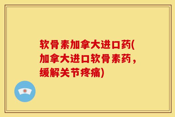 软骨素加拿大进口药(加拿大进口软骨素药，缓解关节疼痛)