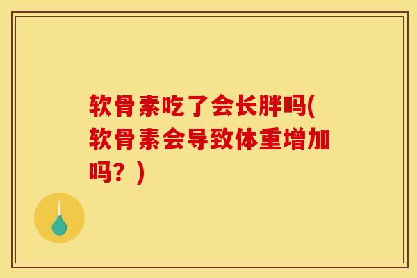 软骨素吃了会长胖吗(软骨素会导致体重增加吗？)