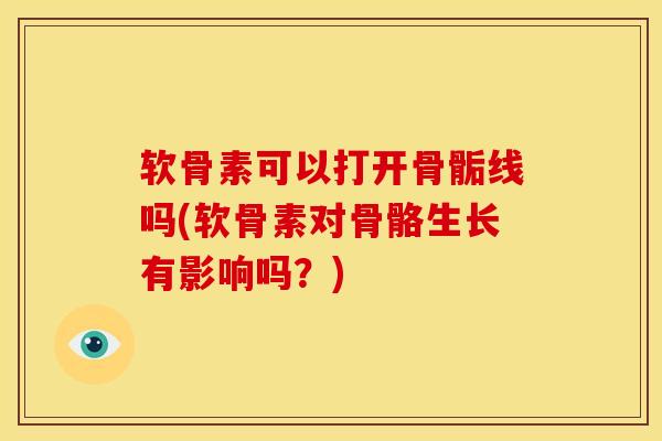 软骨素可以打开骨骺线吗(软骨素对骨骼生长有影响吗？)