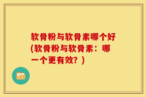 软骨粉与软骨素哪个好(软骨粉与软骨素：哪一个更有效？)