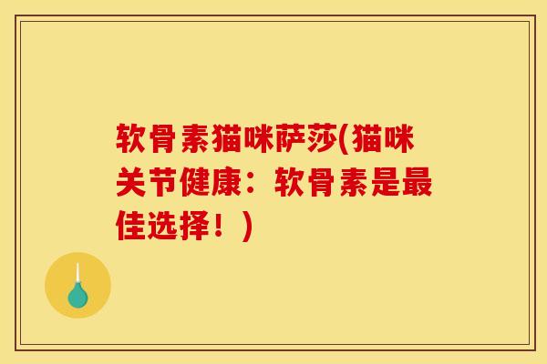 软骨素猫咪萨莎(猫咪关节健康：软骨素是最佳选择！)