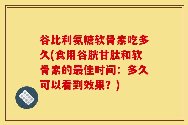 谷比利氨糖软骨素吃多久(食用谷胱甘肽和软骨素的最佳时间：多久可以看到效果？)