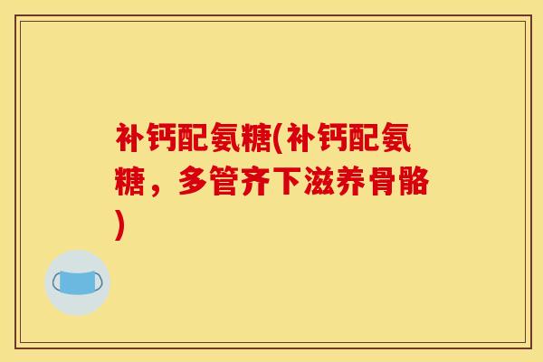 补钙配氨糖(补钙配氨糖，多管齐下滋养骨骼)