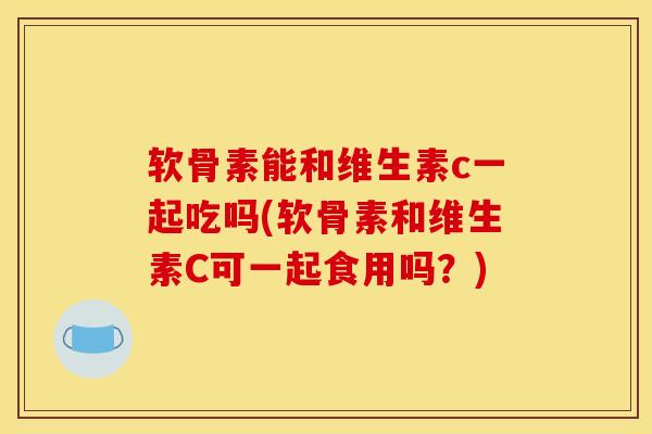 软骨素能和维生素c一起吃吗(软骨素和维生素C可一起食用吗？)