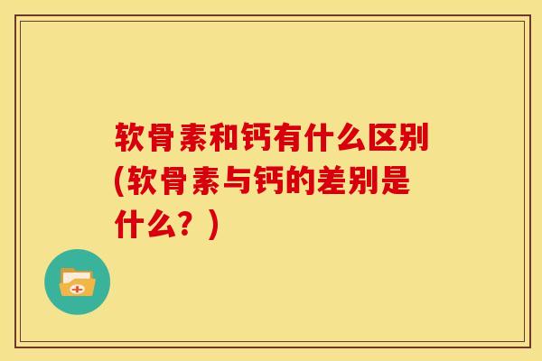 软骨素和钙有什么区别(软骨素与钙的差别是什么？)